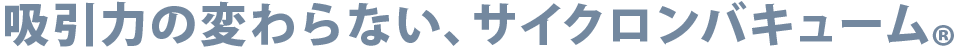 吸引力の変わらない、サイクロンバキューム®